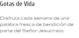 Gotas de Vida Disfruta cada semana de una palabra fresca de bendición de parte del Señor Jesucristo.